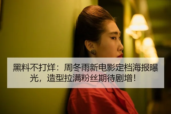 黑料不打烊：周冬雨新电影定档海报曝光，造型拉满粉丝期待剧增！